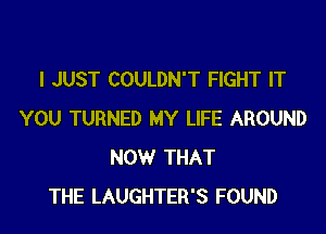 I JUST COULDN'T FIGHT IT

YOU TURNED MY LIFE AROUND
NOW THAT
THE LAUGHTER'S FOUND