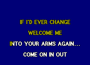 IF I'D EVER CHANGE

WELCOME ME
INTO YOUR ARMS AGAIN...
COME ON IN OUT