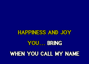 HAPPINESS AND JOY
YOU... BRING
WHEN YOU CALL MY NAME