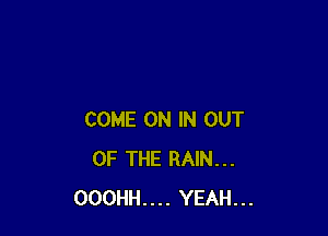 COME ON IN OUT
OF THE RAIN...
000HH.... YEAH...