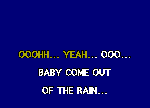 OOOHH... YEAH... 000...
BABY COME OUT
OF THE RAIN...
