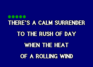 THERE'S A CALM SURRENDER

TO THE RUSH 0F DAY
WHEN THE HEAT
OF A ROLLING WIND