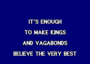 IT'S ENOUGH

TO MAKE KINGS
AND VAGABONDS
BELIEVE THE VERY BEST