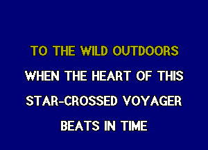 TO THE WILD OUTDOORS

WHEN THE HEART OF THIS
STAR-CROSSED VOYAGER
BEATS IN TIME