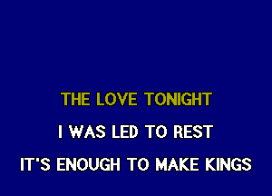 THE LOVE TONIGHT
I WAS LED T0 REST
IT'S ENOUGH TO MAKE KINGS
