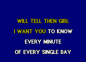 WILL TELL THEN GIRL

I WANT YOU TO KNOW
EVERY MINUTE
OF EVERY SINGLE DAY