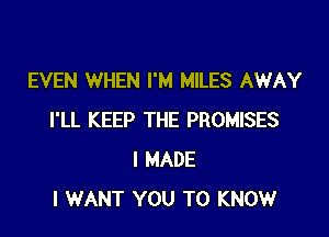 EVEN WHEN I'M MILES AWAY

I'LL KEEP THE PROMISES
I MADE
I WANT YOU TO KNOW