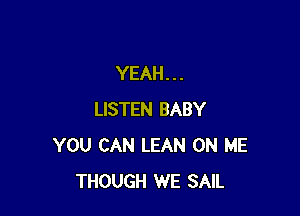 YEAH. . .

LISTEN BABY
YOU CAN LEAN ON ME
THOUGH WE SAIL