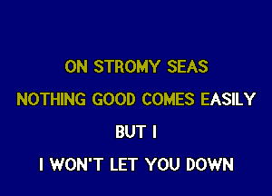 0N STROMY SEAS

NOTHING GOOD COMES EASILY
BUT I
I WON'T LET YOU DOWN