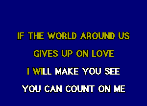 IF THE WORLD AROUND US

GIVES UP ON LOVE
I WILL MAKE YOU SEE
YOU CAN COUNT ON ME