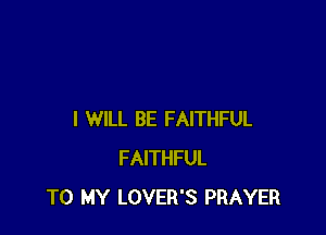 I WILL BE FAITHFUL
FAITHFUL
TO MY LOVER'S PRAYER