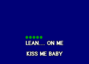 LEAN... ON ME
KISS ME BABY