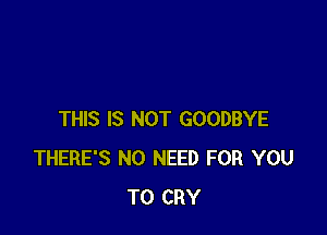 THIS IS NOT GOODBYE
THERE'S NO NEED FOR YOU
TO CRY