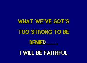 WHAT WE'VE GOT'S

T00 STRONG TO BE
DENIED ......
I WILL BE FAITHFUL
