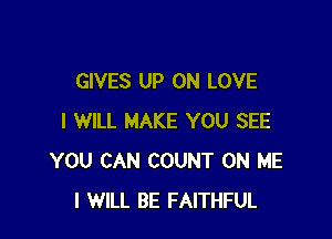 GIVES UP ON LOVE

I WILL MAKE YOU SEE
YOU CAN COUNT ON ME
I WILL BE FAITHFUL