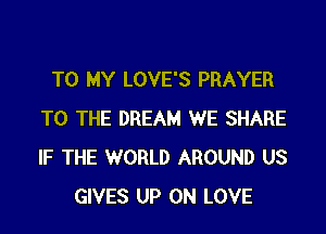 TO MY LOVE'S PRAYER

TO THE DREAM WE SHARE
IF THE WORLD AROUND US
GIVES UP ON LOVE