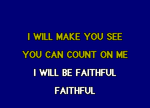 I WILL MAKE YOU SEE

YOU CAN COUNT ON ME
I WILL BE FAITHFUL
FAITHFUL