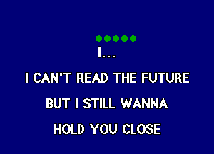 I CAN'T READ THE FUTURE
BUT I STILL WANNA
HOLD YOU CLOSE