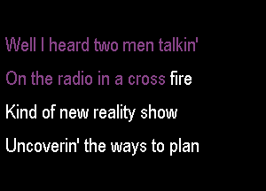 Well I heard two men talkin'
On the radio in a cross fire

Kind of new reality show

Uncoverin' the ways to plan