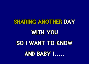 SHARING ANOTHER DAY

WITH YOU
SO I WANT TO KNOW
AND BABY I .....