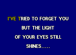 I'VE TRIED TO FORGET YOU

BUT THE LIGHT
UP YOUR EYES STILL
SHINES .....