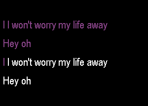 I I won't worry my life away

Hey oh

I I won't worry my life away
Hey oh