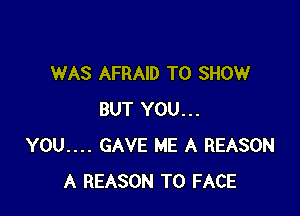 WAS AFRAID TO SHOW

BUT YOU...
YOU.... GAVE ME A REASON
A REASON TO FACE