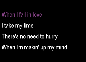 When I fall in love

I take my time

There's no need to hurry

When I'm makin' up my mind