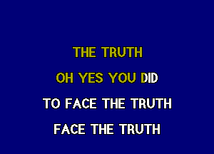 THE TRUTH

0H YES YOU DID
TO FACE THE TRUTH
FACE THE TRUTH