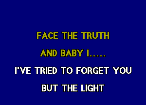 FACE THE TRUTH

AND BABY I .....
I'VE TRIED TO FORGET YOU
BUT THE LIGHT