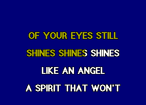 OF YOUR EYES STILL

SHINES SHINES SHINES
LIKE AN ANGEL
A SPIRIT THAT WON'T