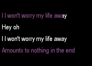 I I won't worry my life away

Hey oh

I I won't worry my life away

Amounts to nothing in the end