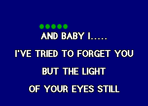 AND BABY I .....

I'VE TRIED TO FORGET YOU
BUT THE LIGHT
UP YOUR EYES STILL