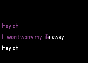 Hey oh

I I won't worry my life away
Hey oh