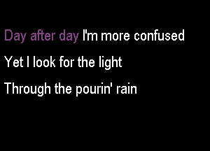 Day after day I'm more confused
Yet I look for the light

Through the pourin' rain