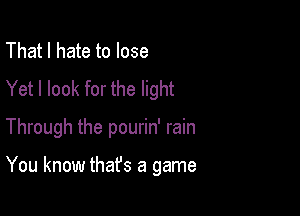 That I hate to lose
Yet I look for the light

Through the pourin' rain

You know thafs a game