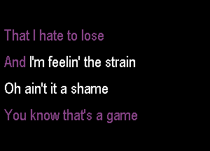 That I hate to lose
And I'm feelin' the strain

Oh ain't it a shame

You know thafs a game