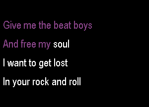 Give me the beat boys
And free my soul

lwant to get lost

In your rock and roll