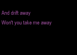 And drift away

Won't you take me away