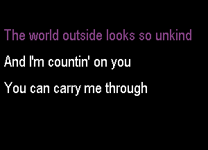 The world outside looks so unkind

And I'm countin' on you

You can carry me through