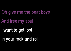 Oh give me the beat boys
And free my soul

lwant to get lost

In your rock and roll