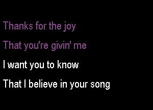 Thanks for the joy
That you're givin' me

lwant you to know

That I believe in your song