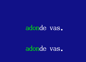 adonde vas.

adonde vas.