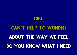 GIRL

CAN'T HELP TO WONDER
ABOUT THE WAY WE FEEL
DO YOU KNOW WHAT I NEED