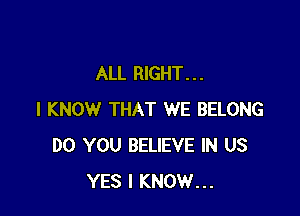 ALL RIGHT. . .

I KNOW THAT WE BELONG
DO YOU BELIEVE IN US
YES I KNOW...