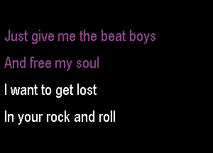 Just give me the beat boys
And free my soul

lwant to get lost

In your rock and roll