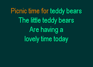 Picnic time for teddy bears
The little teddy bears
Are having a

lovely time today