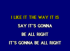 I LIKE IT THE WAY IT IS

SAY IT'S GONNA
BE ALL RIGHT
IT'S GONNA BE ALL RIGHT