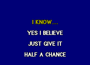 I KNOW...

YES I BELIEVE
JUST GIVE IT
HALF A CHANCE