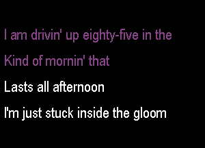 I am drivin' up eighty-flve in the

Kind of mornin' that
Lasts all afternoon

I'm just stuck inside the gloom